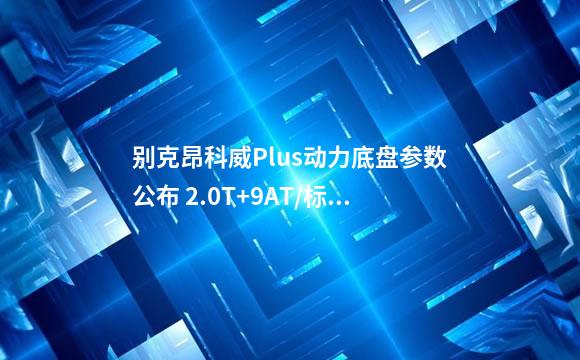 别克昂科威Plus动力底盘参数公布 2.0T+9AT/标配48